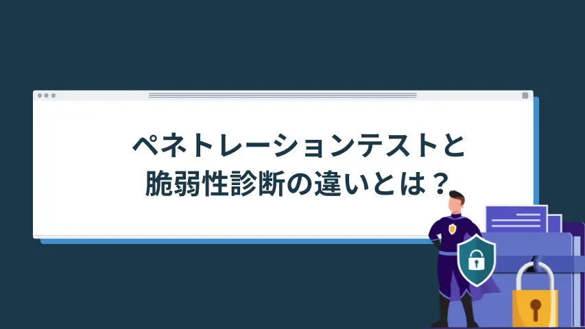 ペネトレーションテストと脆弱性診断の違いとは？